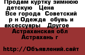 Продам куртку зимнюю детскую › Цена ­ 2 000 - Все города, Советский р-н Одежда, обувь и аксессуары » Другое   . Астраханская обл.,Астрахань г.